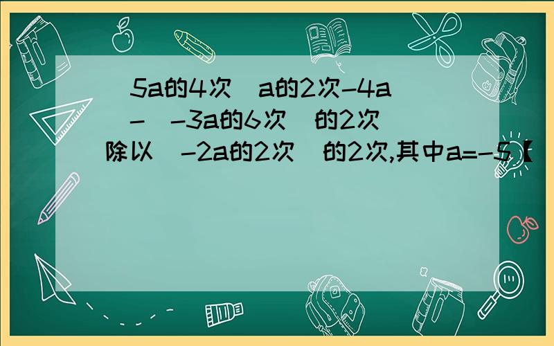 [5a的4次(a的2次-4a)-(-3a的6次)的2次]除以(-2a的2次)的2次,其中a=-5【（y-2x）（-2x-y）-4（x-2y）的2次】除以3y,其中x=3/16,y=3/17-（a的2次-2ab）·9a的2次-（9ab的3次+12a的4次b的2次）除以（3ab）,其中a=-1,b=-