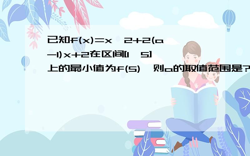 已知f(x)=x^2+2(a-1)x+2在区间[1,5]上的最小值为f(5),则a的取值范围是?