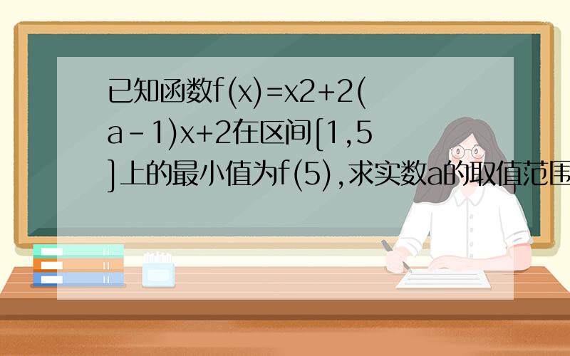 已知函数f(x)=x2+2(a-1)x+2在区间[1,5]上的最小值为f(5),求实数a的取值范围