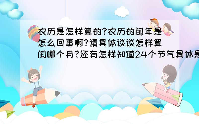 农历是怎样算的?农历的闰年是怎么回事啊?请具体谈谈怎样算闰哪个月?还有怎样知道24个节气具体是哪一天?怎样知道哪个月没有中气?