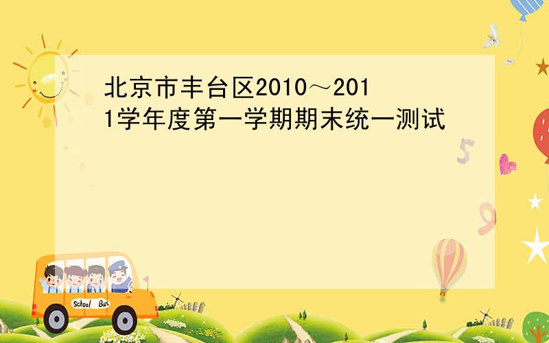 北京市丰台区2010～2011学年度第一学期期末统一测试