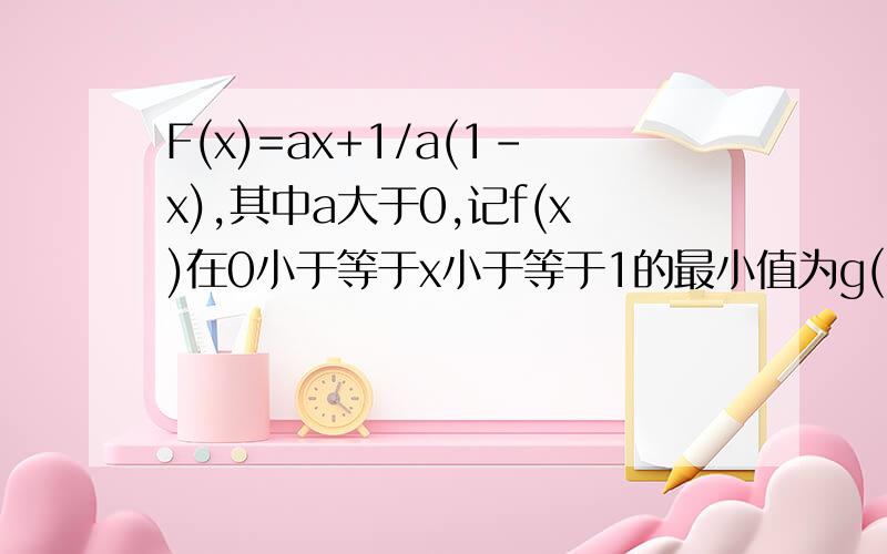 F(x)=ax+1/a(1-x),其中a大于0,记f(x)在0小于等于x小于等于1的最小值为g(a )(1)求g(a)的解析式；（2）求g(a)的最大值.f(x)=ax+(1-x)/a