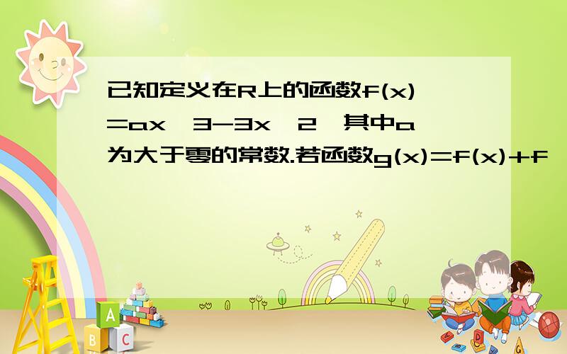 已知定义在R上的函数f(x)=ax^3-3x^2,其中a为大于零的常数.若函数g(x)=f(x)+f'(x),x属于[0,2],在x=0处取得最大值,求a的取值范围.