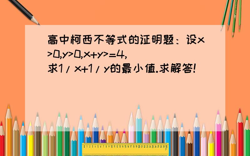 高中柯西不等式的证明题：设x>0,y>0,x+y>=4,求1/x+1/y的最小值.求解答!