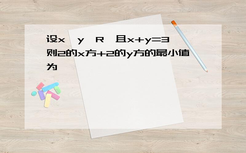 设x,y∈R,且x+y=3,则2的x方+2的y方的最小值为