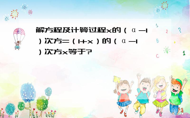 解方程及计算过程x的（α-1）次方=（1+x）的（α-1）次方x等于?