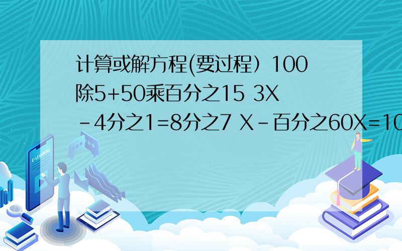 计算或解方程(要过程）100除5+50乘百分之15 3X-4分之1=8分之7 X-百分之60X=100