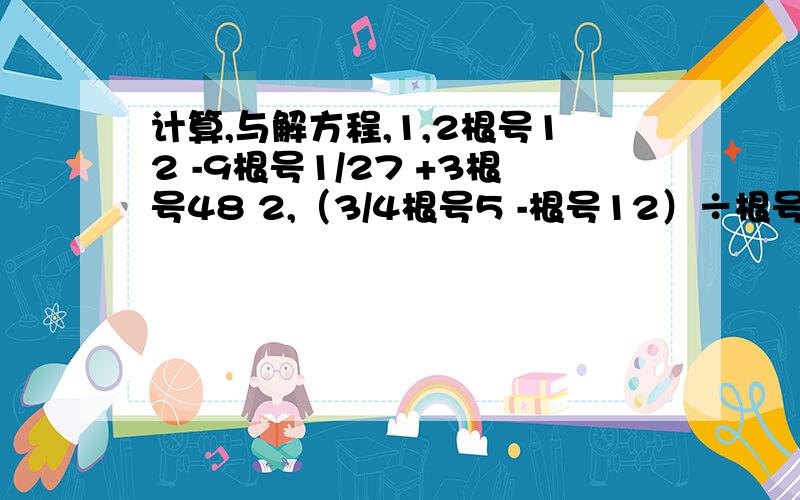 计算,与解方程,1,2根号12 -9根号1/27 +3根号48 2,（3/4根号5 -根号12）÷根号3/2 计算1,9（2x+3)²-4（2x-5)²＝0 2,x²-(11/2 ) x+15/2＝0 解方程