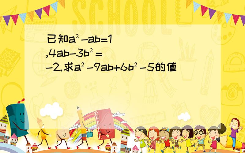 已知a²-ab=1,4ab-3b²=-2.求a²-9ab+6b²-5的值