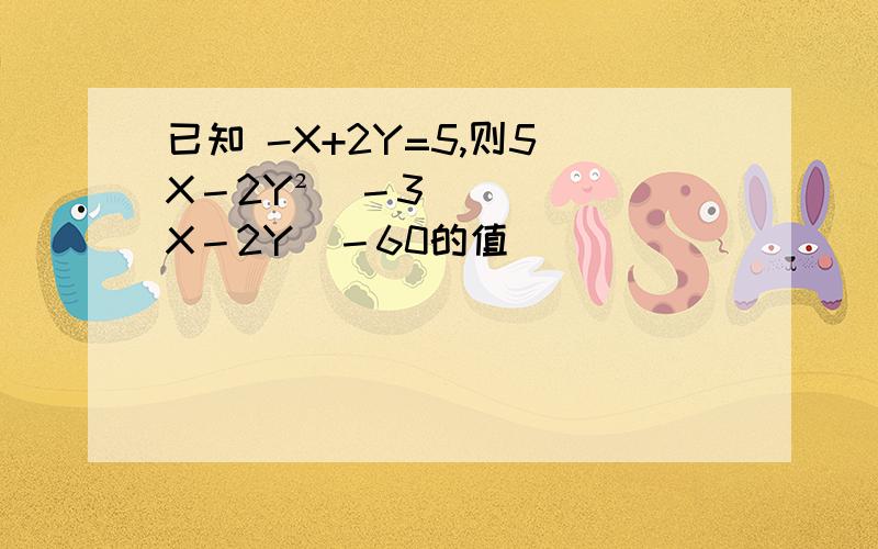 已知 -X+2Y=5,则5（X－2Y²)－3(X－2Y)－60的值