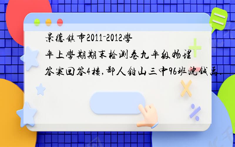 景德镇市2011－2012学年上学期期末检测卷九年级物理答案回答4楼,鄙人铅山三中96班沈铖禹.