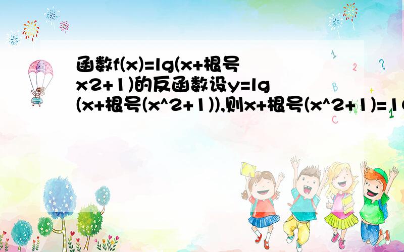 函数f(x)=lg(x+根号x2+1)的反函数设y=lg(x+根号(x^2+1)),则x+根号(x^2+1)=10^y所以根号(x^2+1)=10^y-x.两边平方得x^2+1=x^2-2*10^y*x+10^(2y)所以2*10^y*x=10^(2y)-1所以x=[10^(2y)-1]/(2*10^y)把x,y互换得反函数为y=1/2[10^x-10^(-