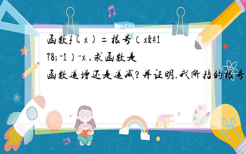 函数f(x)=根号（x²-1）-x ,求函数是函数递增还是递减?并证明.我所指的根号（x²-1)-x 是意思是:根号x²-1 然后再减x .