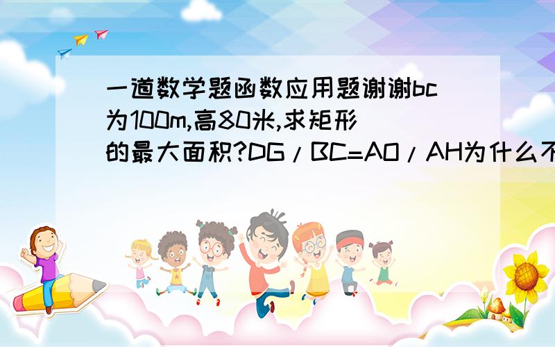 一道数学题函数应用题谢谢bc为100m,高80米,求矩形的最大面积?DG/BC=AO/AH为什么不会是相似吧