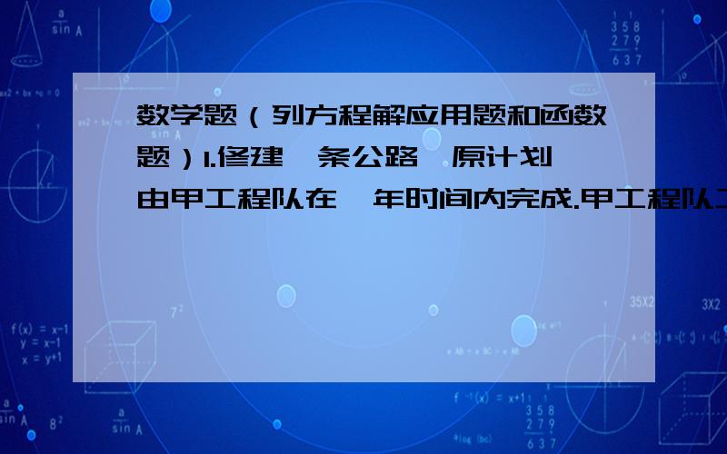 数学题（列方程解应用题和函数题）1.修建一条公路,原计划由甲工程队在一年时间内完成.甲工程队工作了5个月后发现难于按时完成任务,指挥部急调乙工程队一起参与公路的修建工作.但当乙