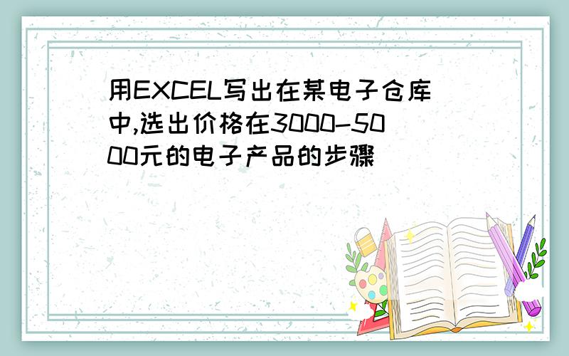 用EXCEL写出在某电子仓库中,选出价格在3000-5000元的电子产品的步骤