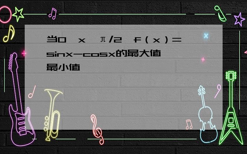 当0≤x≤π/2,f（x）=sinx-cosx的最大值、最小值