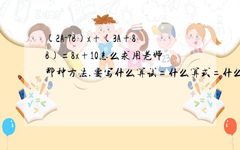 (2A-7B)x+(3A+8B)=8x+10怎么求用老师那种方法.要写什么算试=什么算式=什么算式=k 也就是什么算式=几ik 最后算出答案 还有 已知关于x、y的方程组{3x-2y=11,mx-3y=29和{4x-5y=3,5x-ny=20的解相同,求m^2+n^2的值