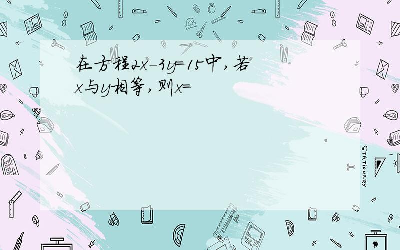 在方程2x-3y=15中,若x与y相等,则x=