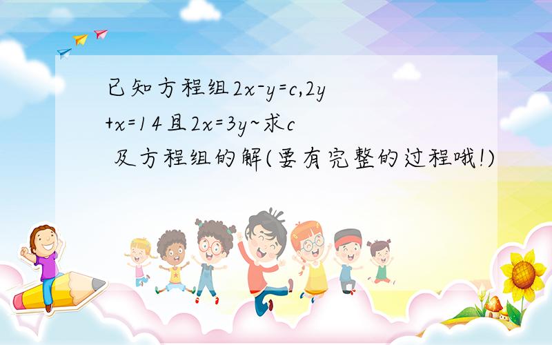 已知方程组2x-y=c,2y+x=14且2x=3y~求c 及方程组的解(要有完整的过程哦!)