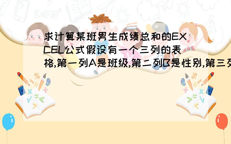 求计算某班男生成绩总和的EXCEL公式假设有一个三列的表格,第一列A是班级,第二列B是性别,第三列C是成绩能否有一个公式求出例如“一年三班的所有男生的成绩总和”?也就是寻找同时符合A,B