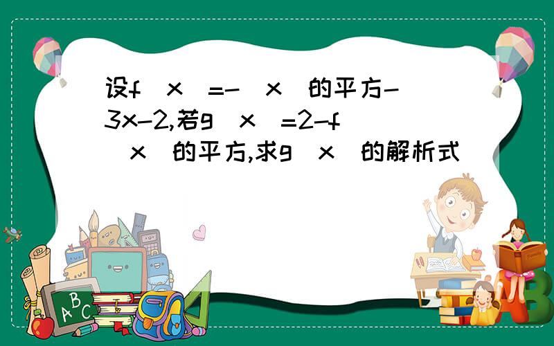 设f(x)=-(x)的平方-3x-2,若g(x)=2-f(x)的平方,求g(x)的解析式