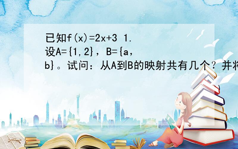 已知f(x)=2x+3 1.设A={1,2}，B={a，b}。试问：从A到B的映射共有几个？并将它们分别表示出来2.