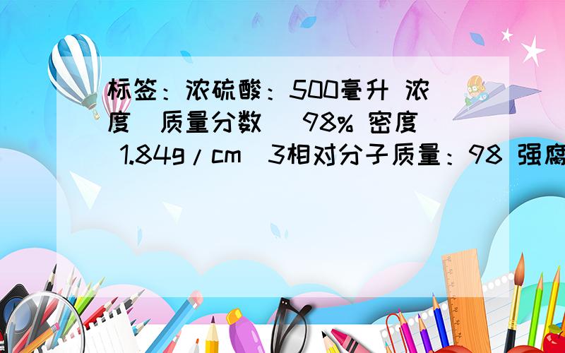 标签：浓硫酸：500毫升 浓度（质量分数） 98% 密度 1.84g/cm^3相对分子质量：98 强腐蚀性：阴冷,密封贮藏.(1)取50ml浓硫酸 其质量为多少克?含溶质硫酸多少克?（2） 将50ml浓硫酸与250ml水均匀混合