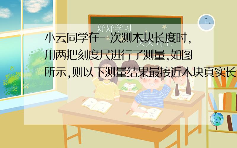 小云同学在一次测木块长度时,用两把刻度尺进行了测量,如图所示,则以下测量结果最接近木块真实长度值的是（ ）　　　　A 2.2cm B 2.20cm C 2.3cm D 2.5cm