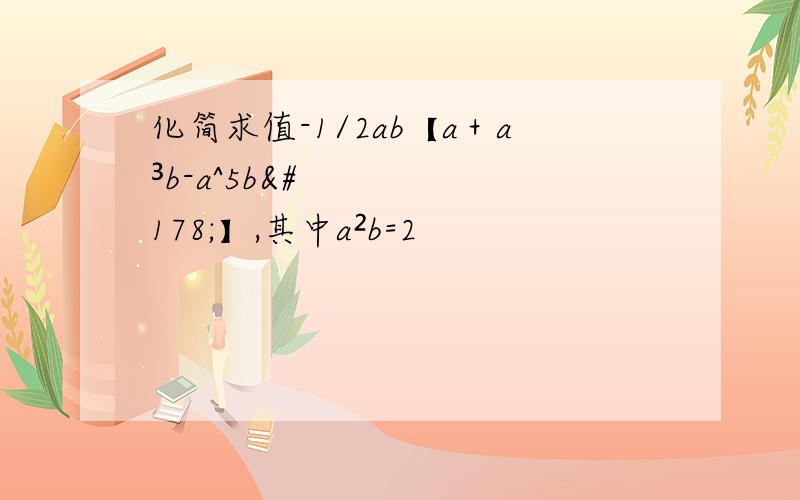 化简求值-1/2ab【a＋a³b-a^5b²】,其中a²b=2