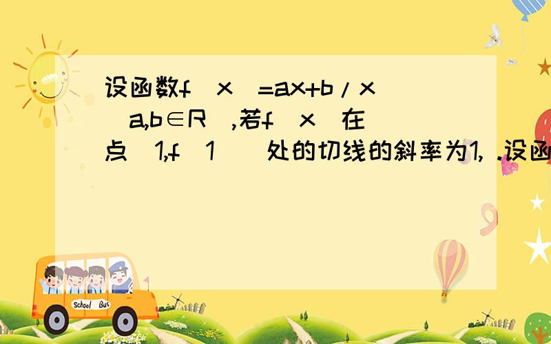 设函数f（x）=ax+b/x（a,b∈R）,若f（x）在点（1,f（1））处的切线的斜率为1, .设函数f（x）=ax+b/x（a,b∈R）,若f（x）在点（1,f（1））处的切线的斜率为1,.用a表示b.2.设g（x）=lnx-f（x）,若g（x）≤