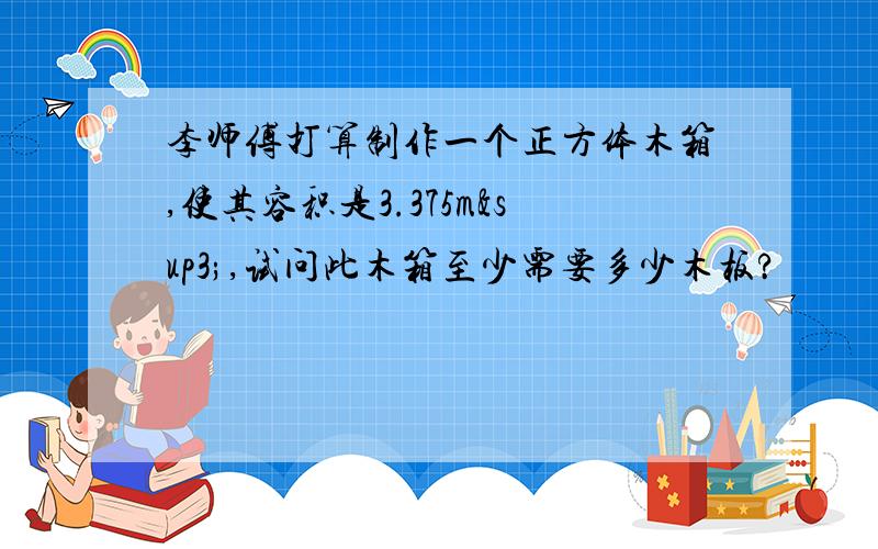 李师傅打算制作一个正方体木箱,使其容积是3.375m³,试问此木箱至少需要多少木板?