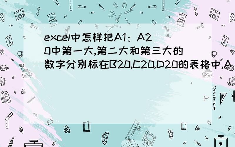 excel中怎样把A1：A20中第一大,第二大和第三大的数字分别标在B20,C20,D20的表格中,A B C D09060800050001005000 9 8 6 A1:A20 以此行以上20竖行7 9 7 6 A2:A21 以此行以上20竖行0 8 7 6 A3:A22 以下同上0 8 7 6 A4:A230 8