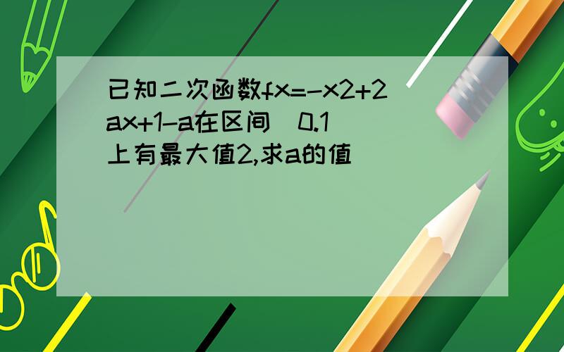 已知二次函数fx=-x2+2ax+1-a在区间(0.1)上有最大值2,求a的值