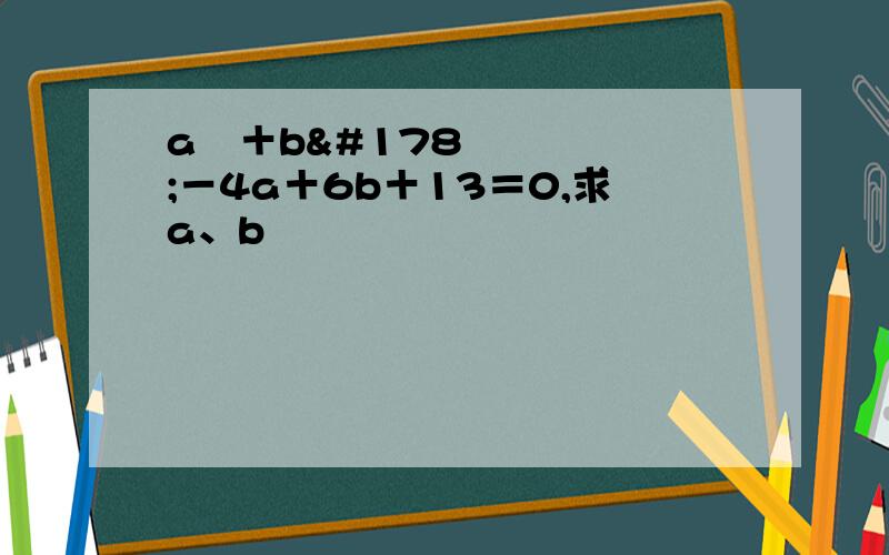 a²＋b²－4a＋6b＋13＝0,求a、b