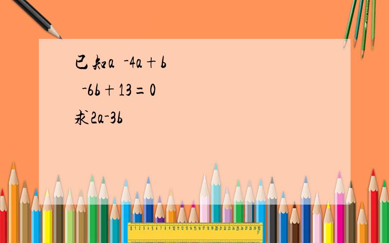 已知a²-4a+b²-6b+13=0求2a-3b