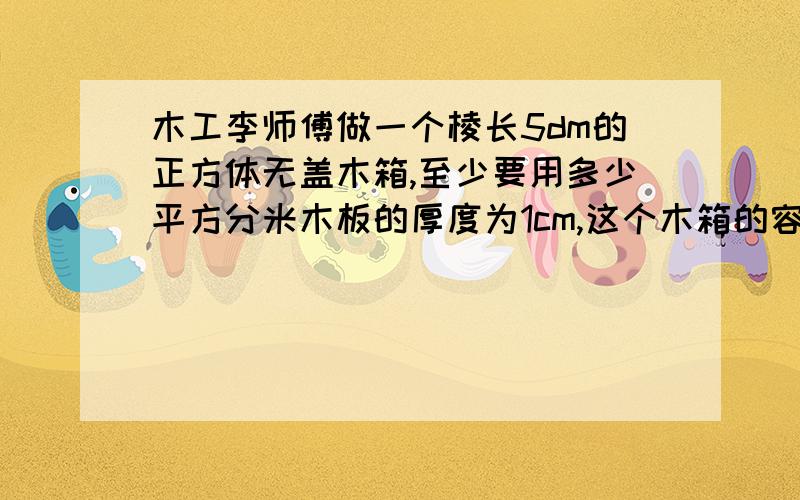 木工李师傅做一个棱长5dm的正方体无盖木箱,至少要用多少平方分米木板的厚度为1cm,这个木箱的容积是多少?