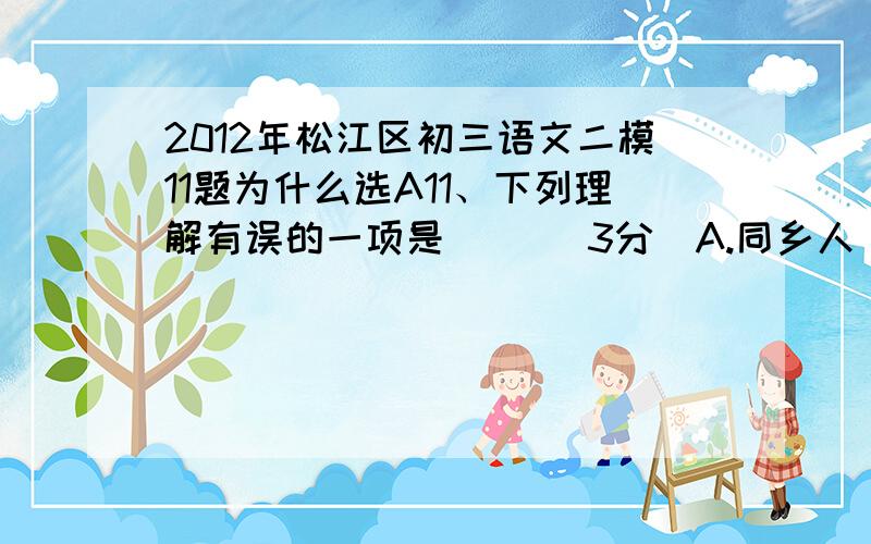 2012年松江区初三语文二模11题为什么选A11、下列理解有误的一项是（ ）（3分）A.同乡人“更相庆”是因为他们以为周处和蛟龙都已死了.B.周处杀虎斩蛟的行为充分体现了他骨子里所具有的英