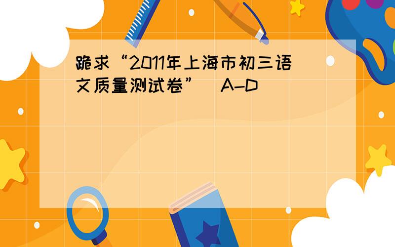 跪求“2011年上海市初三语文质量测试卷”（A-D)