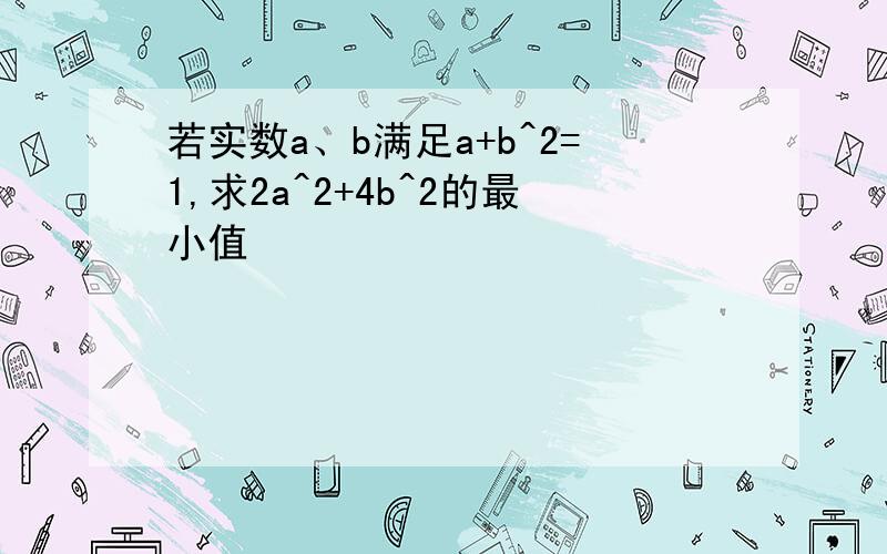 若实数a、b满足a+b^2=1,求2a^2+4b^2的最小值