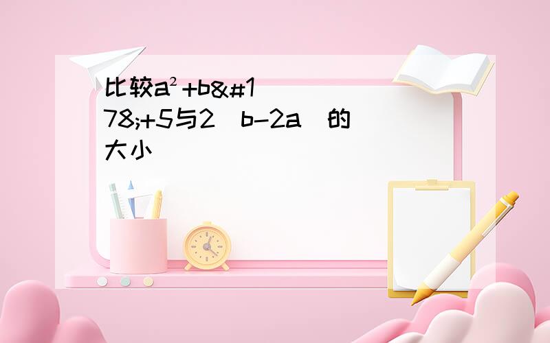 比较a²+b²+5与2（b-2a）的大小