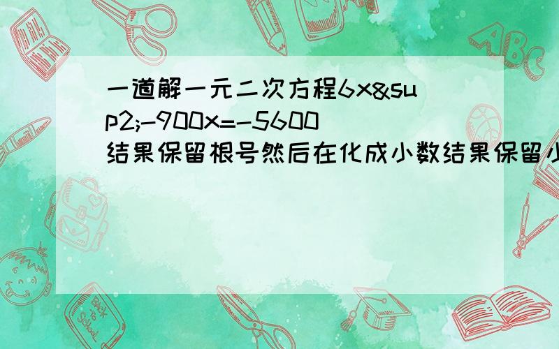 一道解一元二次方程6x²-900x=-5600结果保留根号然后在化成小数结果保留小数点后两位