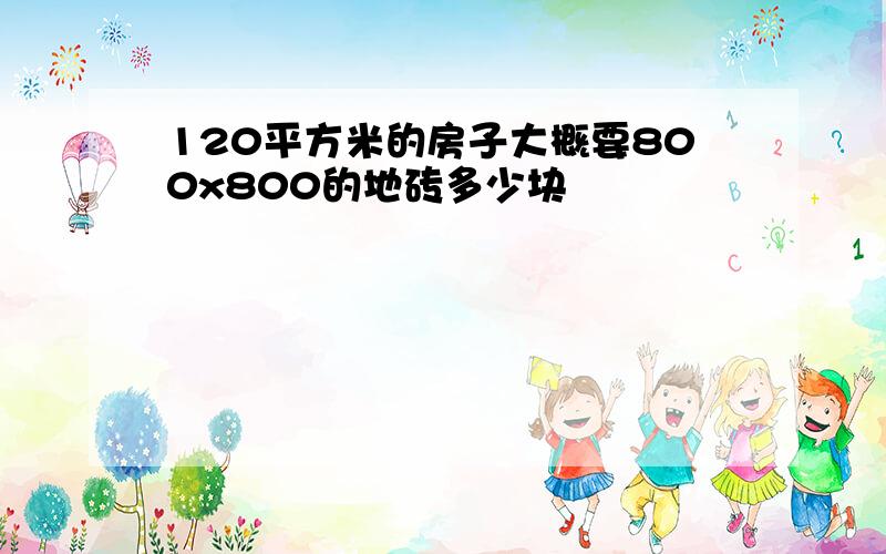 120平方米的房子大概要800x800的地砖多少块