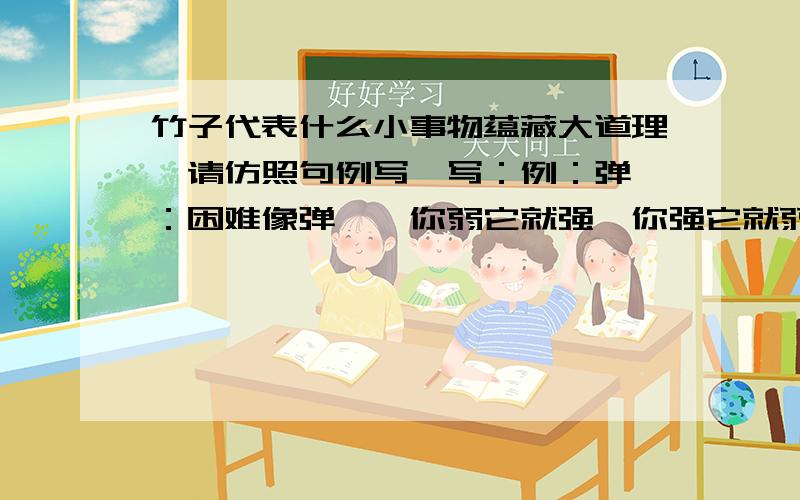 竹子代表什么小事物蕴藏大道理,请仿照句例写一写：例：弹簧：困难像弹簧,你弱它就强,你强它就弱.做：竹子：蜈蚣：风筝：