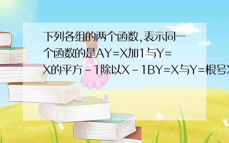 下列各组的两个函数,表示同一个函数的是AY=X加1与Y=X的平方-1除以X-1BY=X与Y=根号X的平方CY=3X加2与U=3T加2DY=1与Y=X除以X