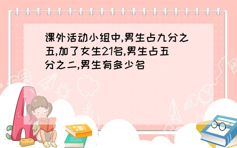 课外活动小组中,男生占九分之五,加了女生21名,男生占五分之二,男生有多少名