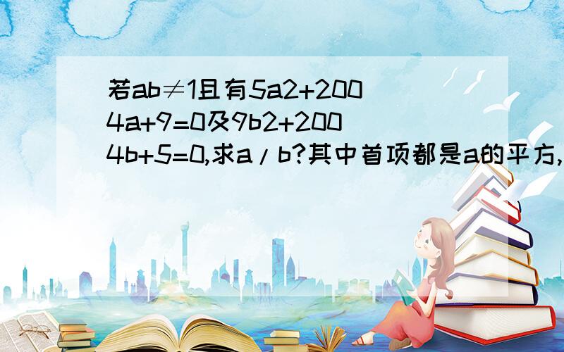 若ab≠1且有5a2+2004a+9=0及9b2+2004b+5=0,求a/b?其中首项都是a的平方,首项b是B的平方.