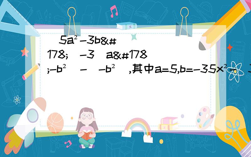 （5a²-3b²）-3（a²-b²）-（-b²）,其中a=5,b=-35x²-（3y²+5x²）+（4y²+3xy）,其中x=-1,y=1/3计算：2x²y+｛2xy-[3x²y-2（-3x²y+2xy）]-4xy²｝