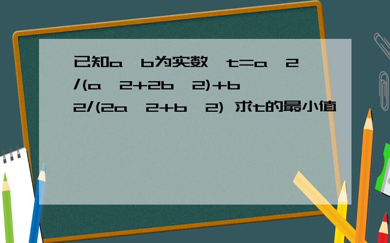 已知a、b为实数,t=a^2/(a^2+2b^2)+b^2/(2a^2+b^2) 求t的最小值