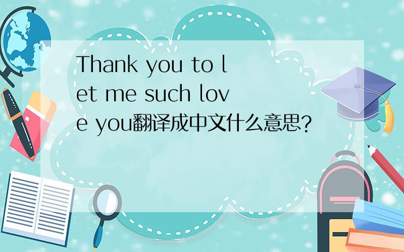 Thank you to let me such love you翻译成中文什么意思?